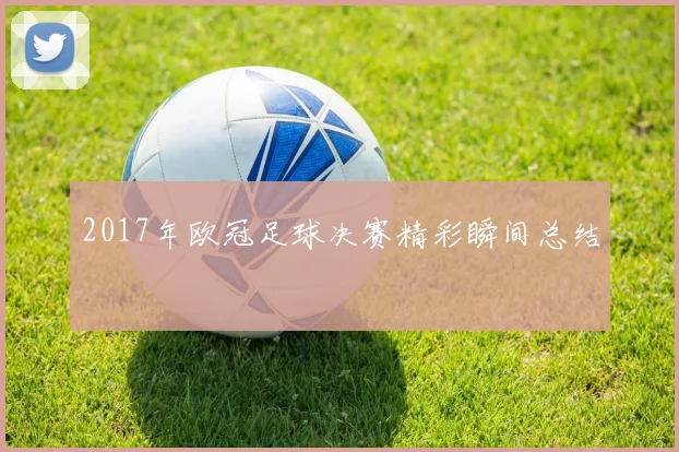 2017年欧冠足球决赛精彩瞬间总结